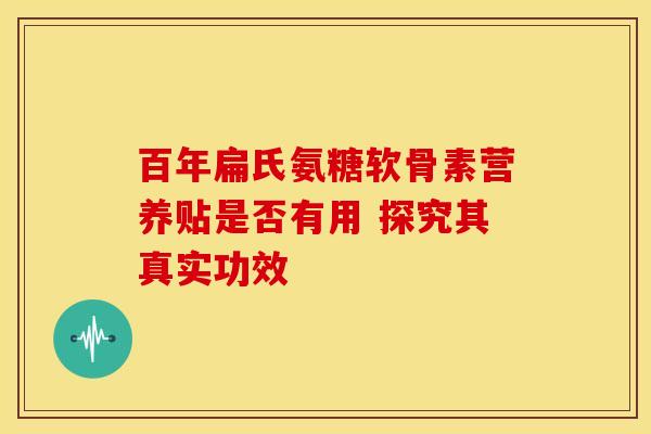百年扁氏氨糖软骨素营养贴是否有用 探究其真实功效 百年扁氏氨糖软骨素营养贴是否有用 探究其真实功效