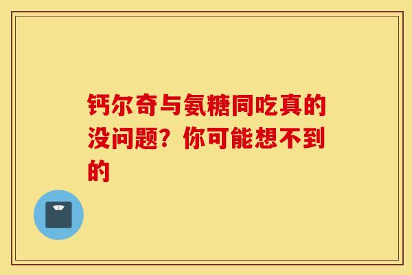钙尔奇与氨糖同吃真的没问题？你可能想不到的