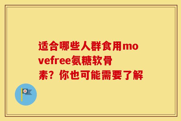 适合哪些人群食用movefree氨糖软骨素？你也可能需要了解