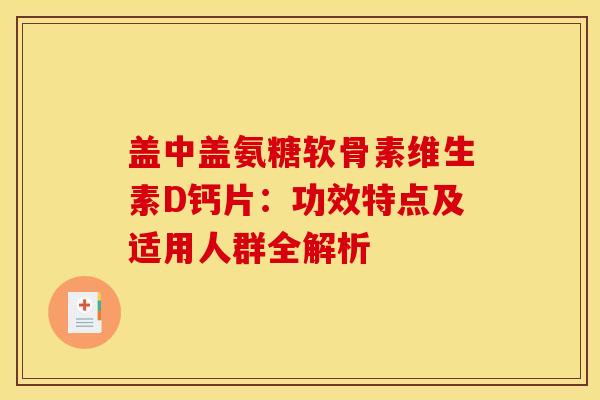 盖中盖氨糖软骨素维生素D钙片：功效特点及适用人群全解析