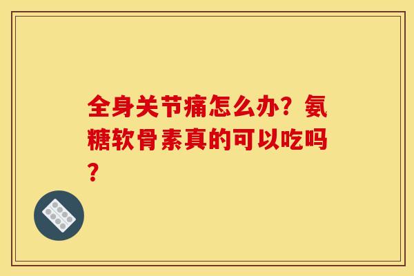 全身关节痛怎么办？氨糖软骨素真的可以吃吗？