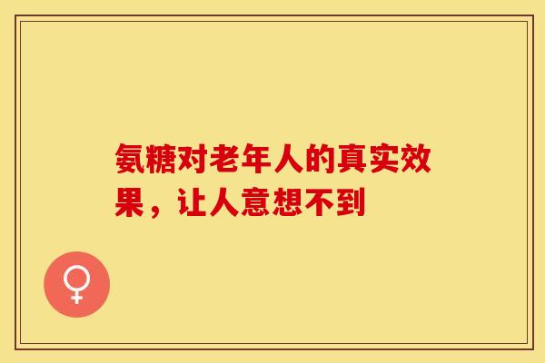 氨糖对老年人的真实效果，让人意想不到
