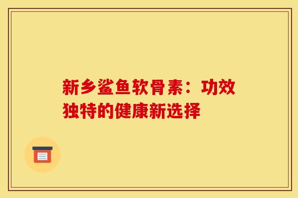 新乡鲨鱼软骨素：功效独特的健康新选择