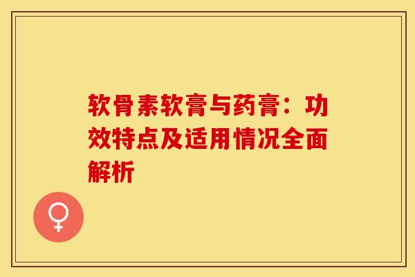 软骨素软膏与药膏：功效特点及适用情况全面解析