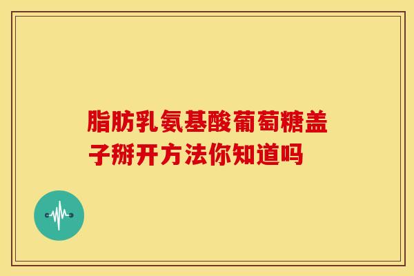 脂肪乳氨基酸葡萄糖盖子掰开方法你知道吗