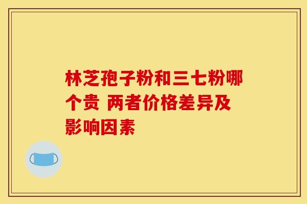 林芝孢子粉和三七粉哪个贵 两者价格差异及影响因素