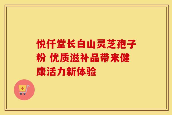 悦仟堂长白山灵芝孢子粉 优质滋补品带来健康活力新体验