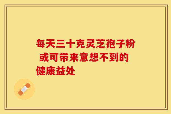 每天三十克灵芝孢子粉 或可带来意想不到的健康益处