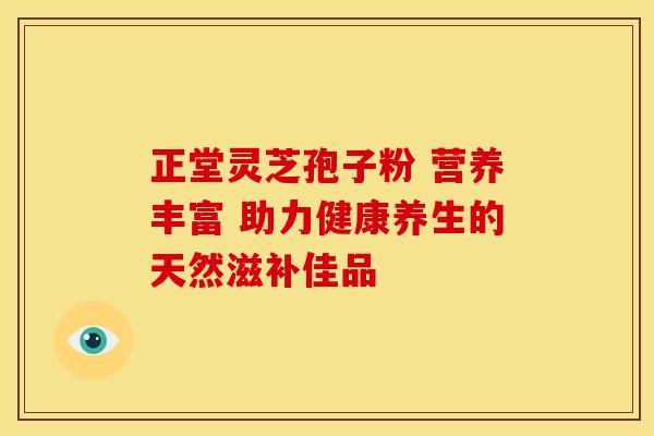 正堂灵芝孢子粉 营养丰富 助力健康养生的天然滋补佳品