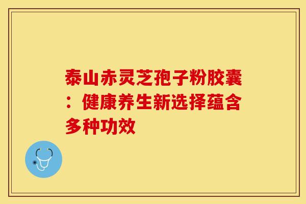 泰山赤灵芝孢子粉胶囊：健康养生新选择蕴含多种功效