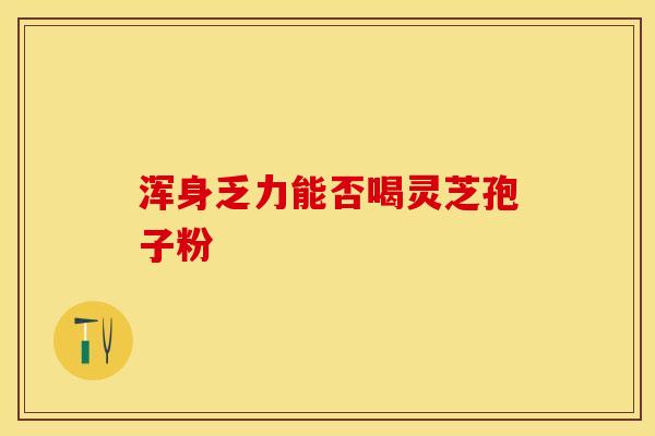 浑身乏力能否喝灵芝孢子粉