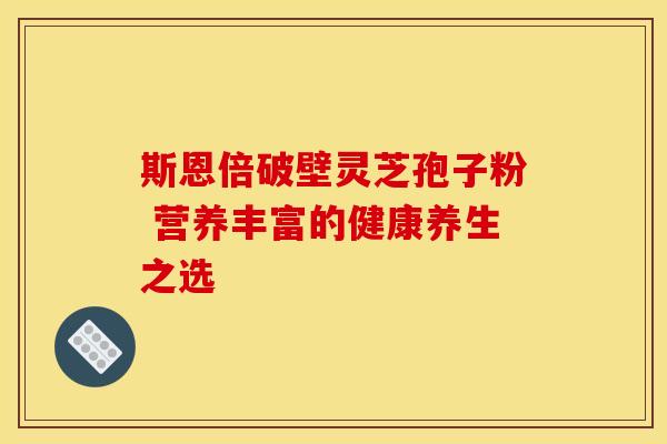 斯恩倍破壁灵芝孢子粉 营养丰富的健康养生之选