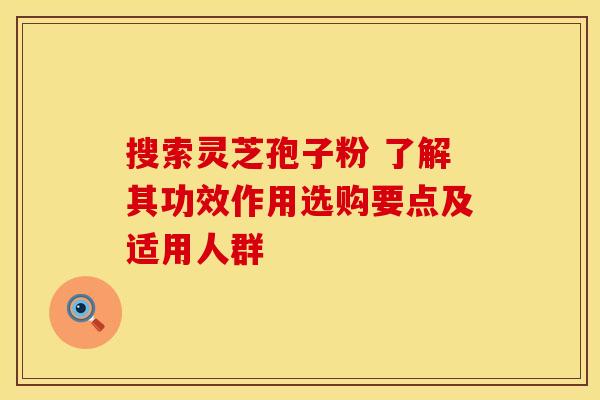 搜索灵芝孢子粉 了解其功效作用选购要点及适用人群 搜索灵芝孢子粉 了解其功效作用选购要点及适用人群