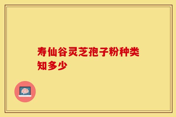 寿仙谷灵芝孢子粉种类知多少
