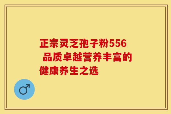正宗灵芝孢子粉556 品质卓越营养丰富的健康养生之选