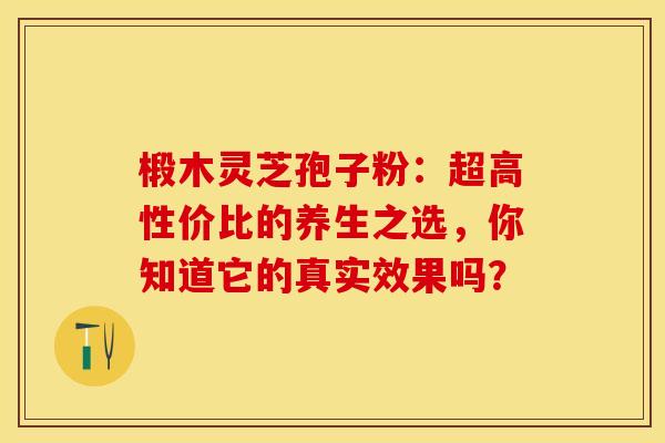 椴木灵芝孢子粉：超高性价比的养生之选，你知道它的真实效果吗？
