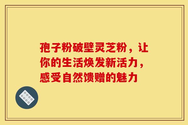 孢子粉破壁灵芝粉，让你的生活焕发新活力，感受自然馈赠的魅力