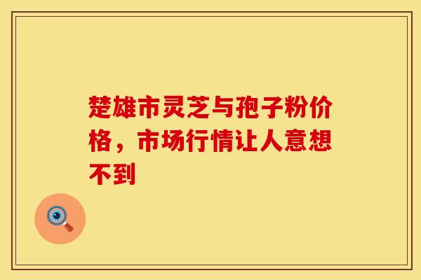楚雄市灵芝与孢子粉价格，市场行情让人意想不到