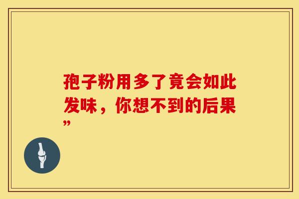 孢子粉用多了竟会如此发味，你想不到的后果”
