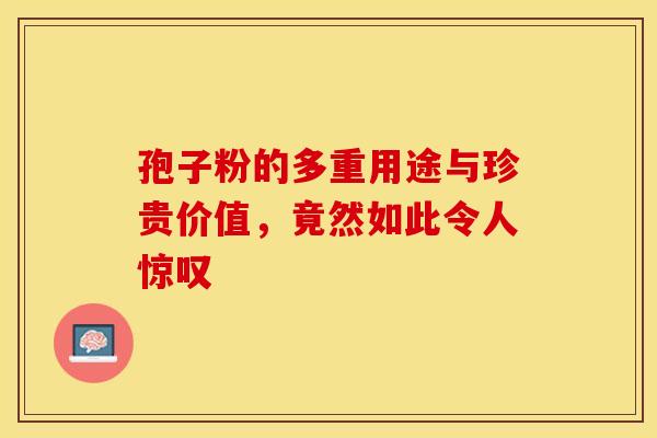 孢子粉的多重用途与珍贵价值，竟然如此令人惊叹