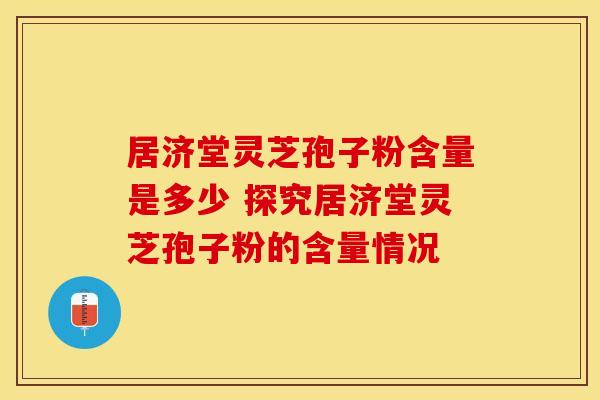 居济堂灵芝孢子粉含量是多少 探究居济堂灵芝孢子粉的含量情况