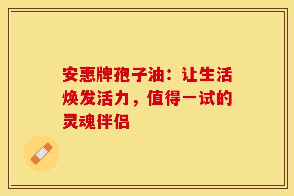 安惠牌孢子油：让生活焕发活力，值得一试的灵魂伴侣