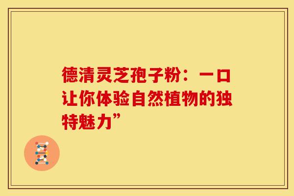 德清灵芝孢子粉：一口让你体验自然植物的独特魅力”