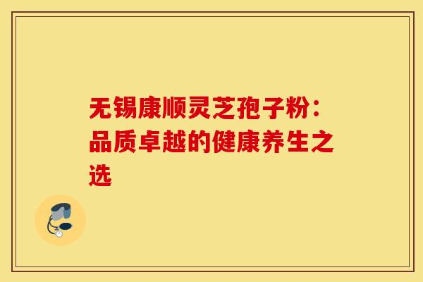 无锡康顺灵芝孢子粉：品质卓越的健康养生之选