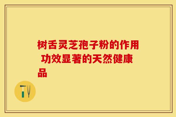 树舌灵芝孢子粉的作用 功效显著的天然健康品