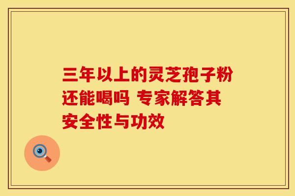 三年以上的灵芝孢子粉还能喝吗 专家解答其安全性与功效 三年以上的灵芝孢子粉还能喝吗 专家解答其安全性与功效