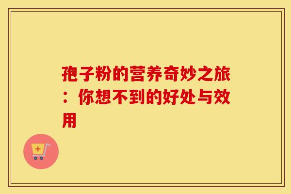 孢子粉的营养奇妙之旅：你想不到的好处与效用
