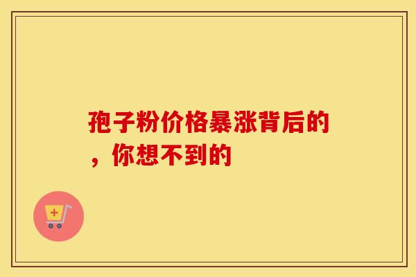 孢子粉价格暴涨背后的,你想不到的 孢子粉价格暴涨背后的,你想不到的
