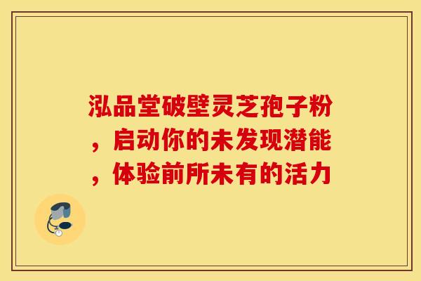 泓品堂破壁灵芝孢子粉，启动你的未发现潜能，体验前所未有的活力
