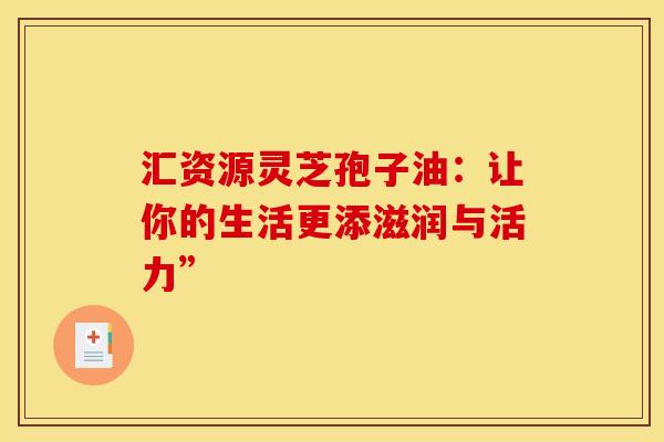 汇资源灵芝孢子油：让你的生活更添滋润与活力”