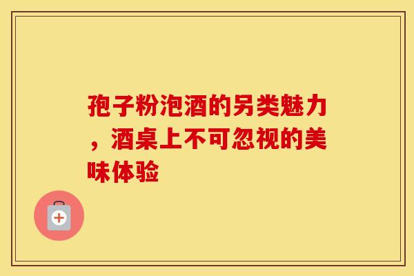 孢子粉泡酒的另类魅力，酒桌上不可忽视的美味体验