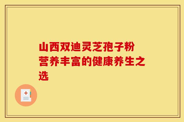 山西双迪灵芝孢子粉 营养丰富的健康养生之选
