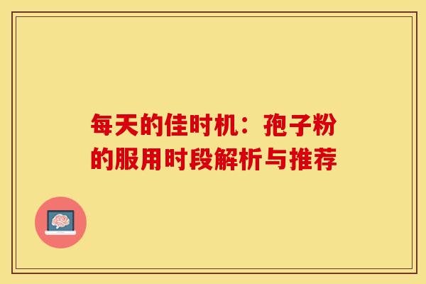 每天的佳时机：孢子粉的服用时段解析与推荐