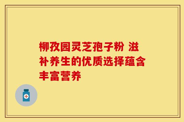 柳孜园灵芝孢子粉 滋补养生的优质选择蕴含丰富营养