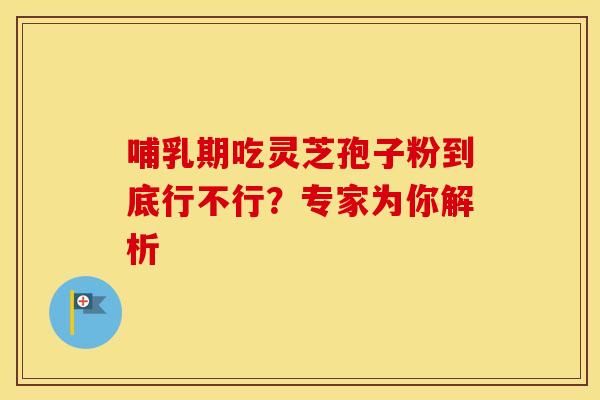 哺乳期吃灵芝孢子粉到底行不行？专家为你解析