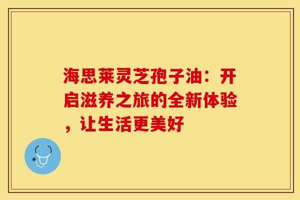 海思莱灵芝孢子油：开启滋养之旅的全新体验，让生活更美好