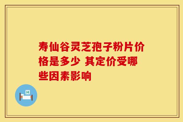 寿仙谷灵芝孢子粉片价格是多少 其定价受哪些因素影响