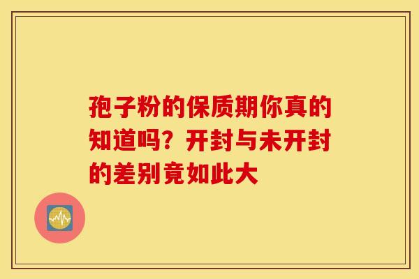 孢子粉的保质期你真的知道吗？开封与未开封的差别竟如此大