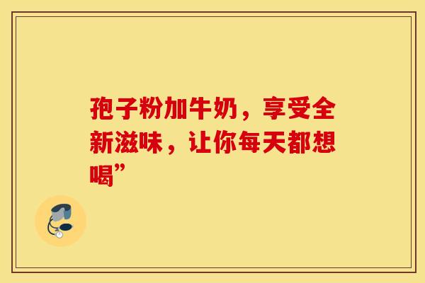 孢子粉加牛奶，享受全新滋味，让你每天都想喝”