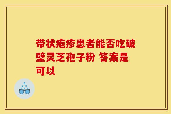 带状疱疹患者能否吃破壁灵芝孢子粉 答案是可以