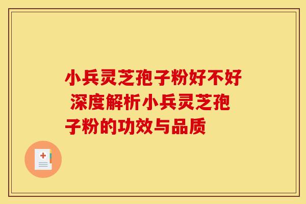 小兵灵芝孢子粉好不好 深度解析小兵灵芝孢子粉的功效与品质