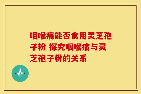 咽喉痛能否食用灵芝孢子粉 探究咽喉痛与灵芝孢子粉的关系