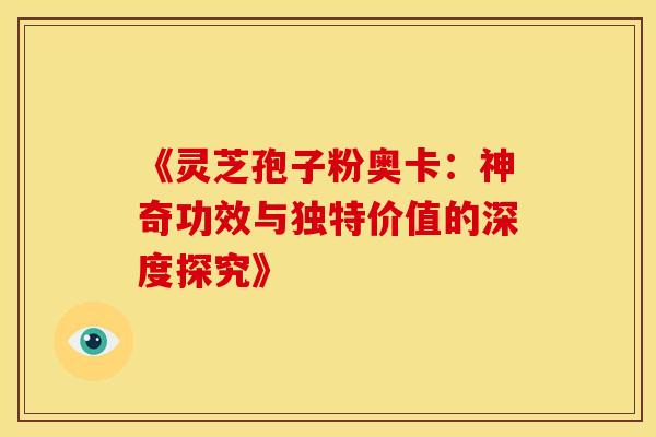《灵芝孢子粉奥卡：神奇功效与独特价值的深度探究》