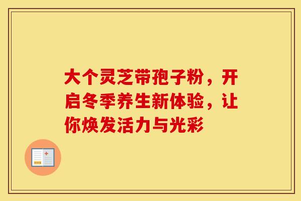 大个灵芝带孢子粉，开启冬季养生新体验，让你焕发活力与光彩