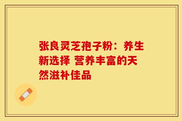张良灵芝孢子粉：养生新选择 营养丰富的天然滋补佳品