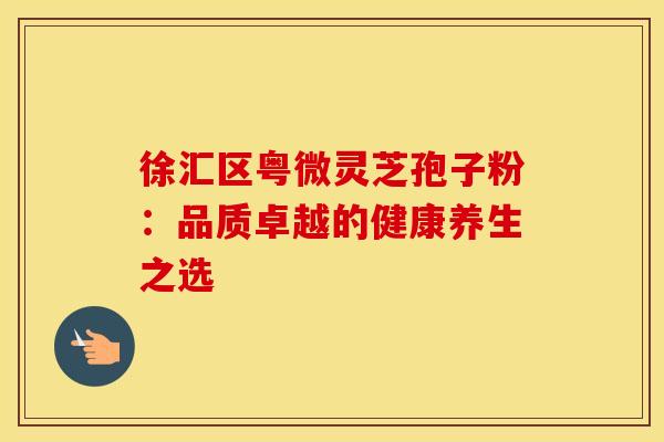 徐汇区粤微灵芝孢子粉：品质卓越的健康养生之选